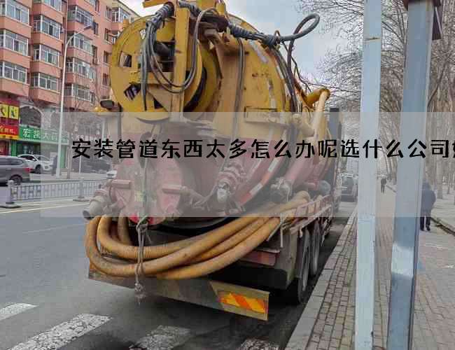 安装管道东西太多怎么办呢选什么公司好