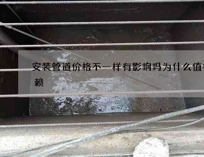 安装管道价格不一样有影响吗为什么值得信赖