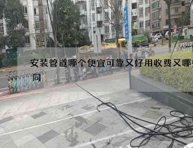安装管道哪个便宜可靠又好用收费又哪些不同 安装管道哪个便宜可靠又好用收费又哪些不同