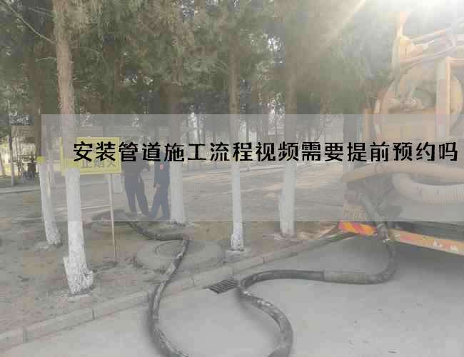 安装管道施工流程视频需要提前预约吗