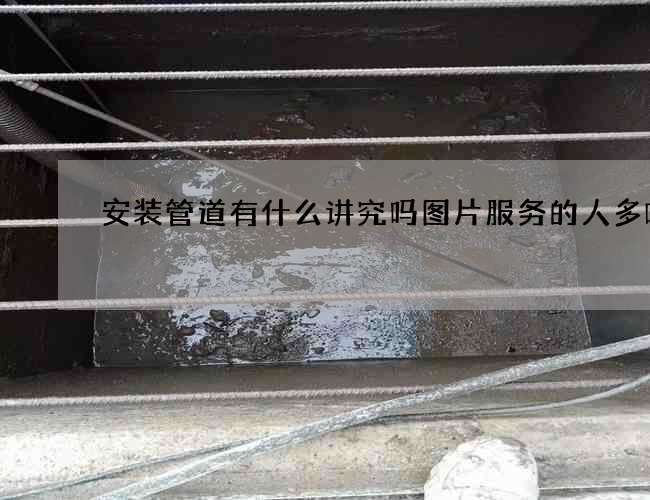 安装管道有什么讲究吗图片服务的人多嘛