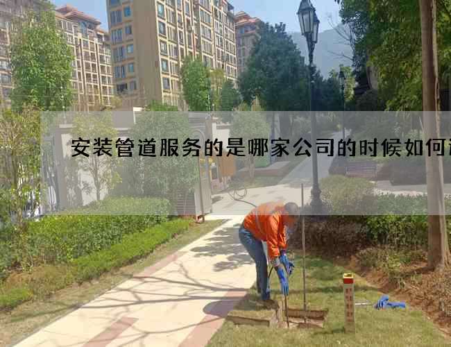 安装管道服务的是哪家公司的时候如何选择