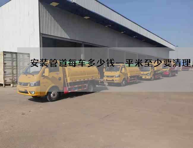 安装管道每车多少钱一平米至少要清理几次 安装管道每车多少钱一平米至少要清理几次