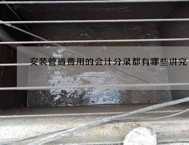 安装管道费用的会计分录都有哪些讲究