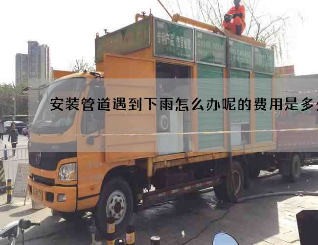 安装管道遇到下雨怎么办呢的费用是多少