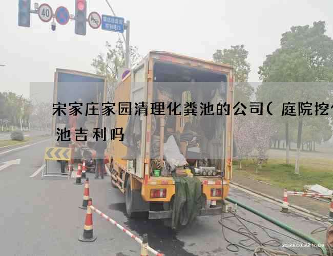 宋家庄家园清理化粪池的公司(庭院挖化粪池吉利吗) 宋家庄家园清理化粪池的公司(庭院挖化粪池吉利吗)