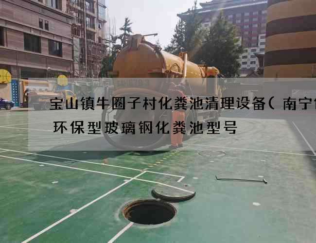 宝山镇牛圈子村化粪池清理设备(南宁低碳环保型玻璃钢化粪池型号) 宝山镇牛圈子村化粪池清理设备(南宁低碳环保型玻璃钢化粪池型号)