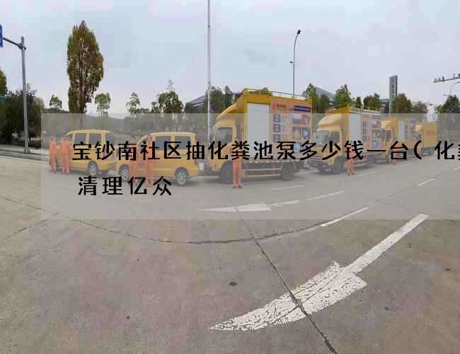 宝钞南社区抽化粪池泵多少钱一台(化粪池清理亿众) 宝钞南社区抽化粪池泵多少钱一台(化粪池清理亿众)