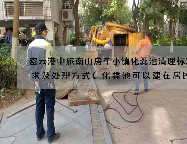 密云港中旅南山房车小镇化粪池清理标准要求及处理方式(化粪池可以建在居民区吗为什么)