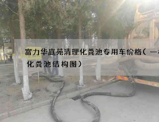 富力华庭苑清理化粪池专用车价格(一格式化粪池结构图)