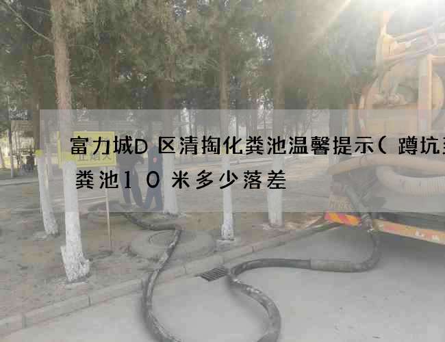 富力城D区清掏化粪池温馨提示(蹲坑到化粪池10米多少落差) 富力城D区清掏化粪池温馨提示(蹲坑到化粪池10米多少落差)