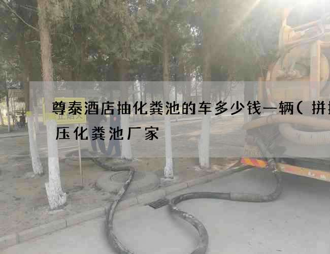 尊泰酒店抽化粪池的车多少钱一辆(拼接模压化粪池厂家) 尊泰酒店抽化粪池的车多少钱一辆(拼接模压化粪池厂家)