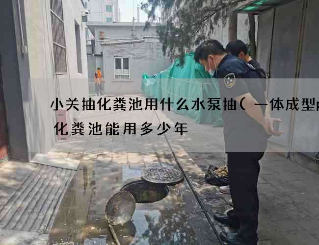小关抽化粪池用什么水泵抽(一体成型pe化粪池能用多少年) 小关抽化粪池用什么水泵抽(一体成型pe化粪池能用多少年)