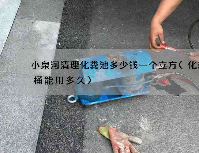 小泉河清理化粪池多少钱一个立方(化粪池桶能用多久)