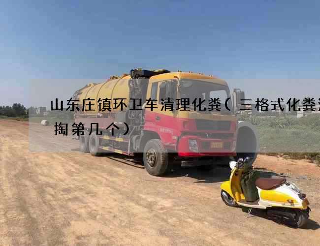 山东庄镇环卫车清理化粪(三格式化粪池清掏第几个)