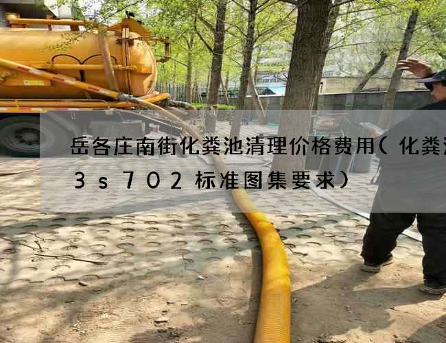 岳各庄南街化粪池清理价格费用(化粪池03s702标准图集要求)