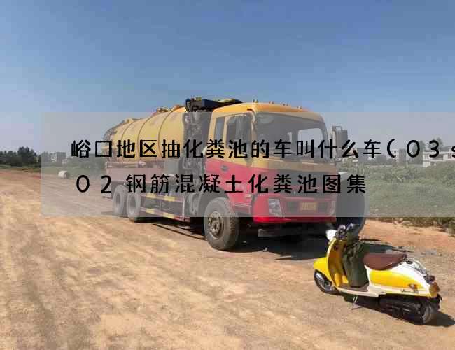峪口地区抽化粪池的车叫什么车(03s702钢筋混凝土化粪池图集) 峪口地区抽化粪池的车叫什么车(03s702钢筋混凝土化粪池图集)