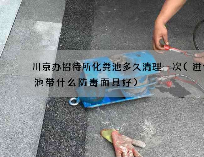 川京办招待所化粪池多久清理一次(进化粪池带什么防毒面具好)