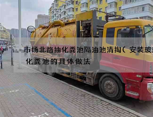 市场北路抽化粪池隔油池清掏(安装玻璃钢化粪池的具体做法) 市场北路抽化粪池隔油池清掏(安装玻璃钢化粪池的具体做法)