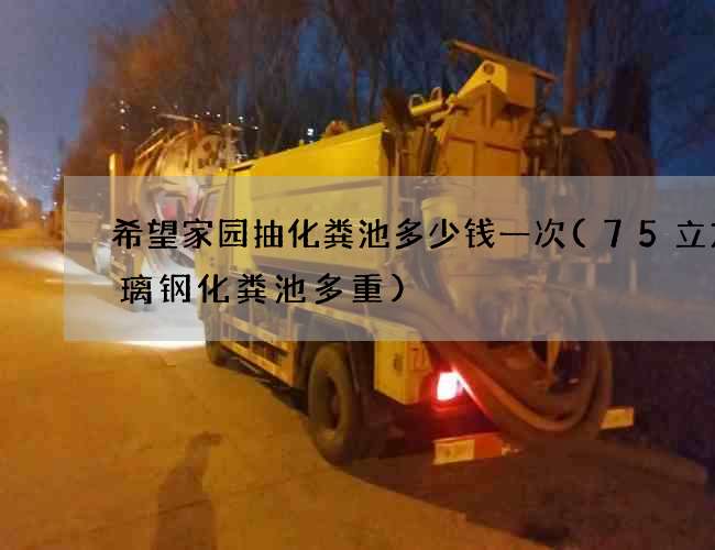 希望家园抽化粪池多少钱一次(75立方玻璃钢化粪池多重)