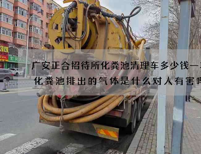 广安正合招待所化粪池清理车多少钱一车(化粪池排出的气体是什么对人有害吗)