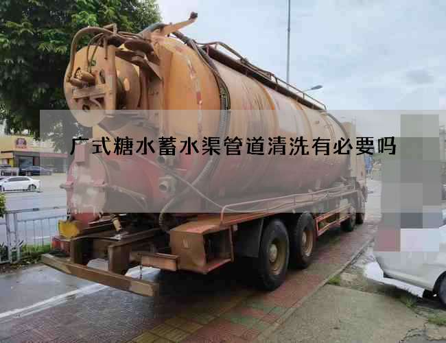 广式糖水蓄水渠管道清洗有必要吗 广式糖水蓄水渠管道清洗有必要吗