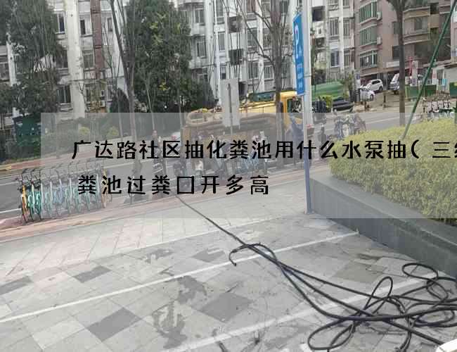 广达路社区抽化粪池用什么水泵抽(三级化粪池过粪囗开多高) 广达路社区抽化粪池用什么水泵抽(三级化粪池过粪囗开多高)