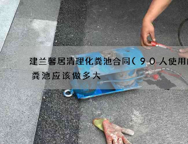 建兰馨居清理化粪池合同(90人使用的化粪池应该做多大) 建兰馨居清理化粪池合同(90人使用的化粪池应该做多大)