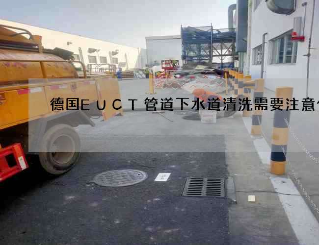 德国EUCT管道下水道清洗需要注意什么? 德国EUCT管道下水道清洗需要注意什么?