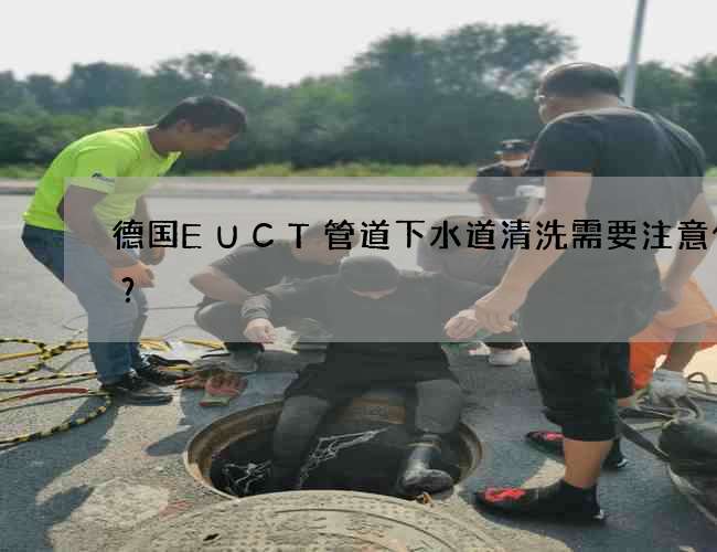 德国EUCT管道下水道清洗需要注意什么？