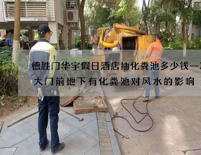 德胜门华宇假日酒店抽化粪池多少钱一次(大门前地下有化粪池对风水的影响) 德胜门华宇假日酒店抽化粪池多少钱一次(大门前地下有化粪池对风水的影响)