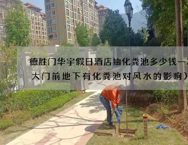 德胜门华宇假日酒店抽化粪池多少钱一次(大门前地下有化粪池对风水的影响)