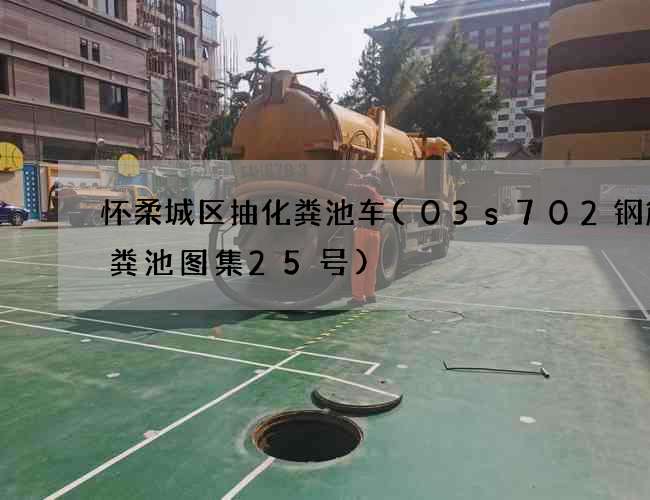 怀柔城区抽化粪池车(03s702钢筋化粪池图集25号)