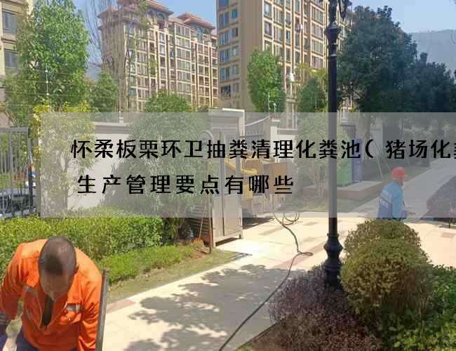 怀柔板栗环卫抽粪清理化粪池(猪场化粪池生产管理要点有哪些) 怀柔板栗环卫抽粪清理化粪池(猪场化粪池生产管理要点有哪些)