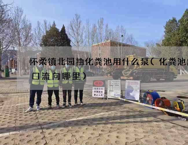 怀柔镇北园抽化粪池用什么泵(化粪池出水口流向哪里)