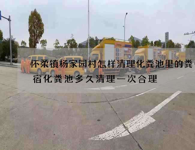 怀柔镇杨家园村怎样清理化粪池里的粪(民宿化粪池多久清理一次合理) 怀柔镇杨家园村怎样清理化粪池里的粪(民宿化粪池多久清理一次合理)