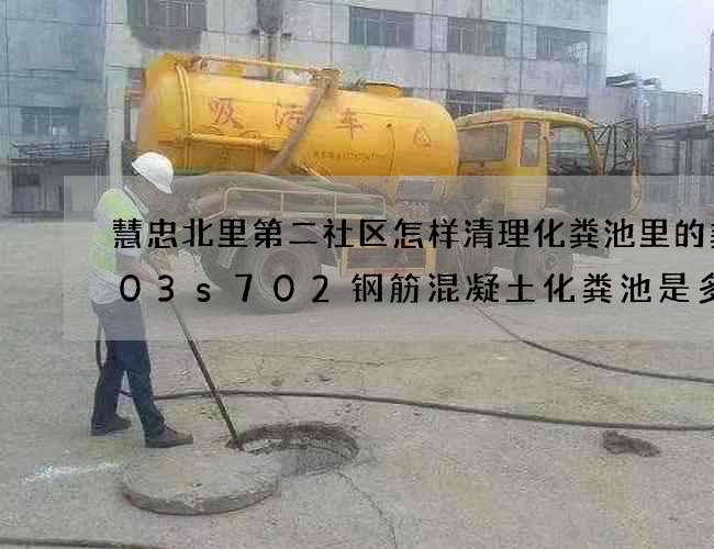 慧忠北里第二社区怎样清理化粪池里的粪(03s702钢筋混凝土化粪池是多少立方) 慧忠北里第二社区怎样清理化粪池里的粪(03s702钢筋混凝土化粪池是多少立方)