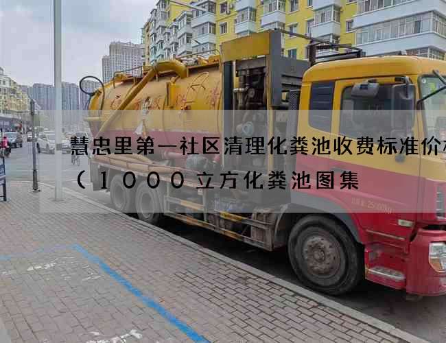 慧忠里第一社区清理化粪池收费标准价格表(1000立方化粪池图集) 慧忠里第一社区清理化粪池收费标准价格表(1000立方化粪池图集)