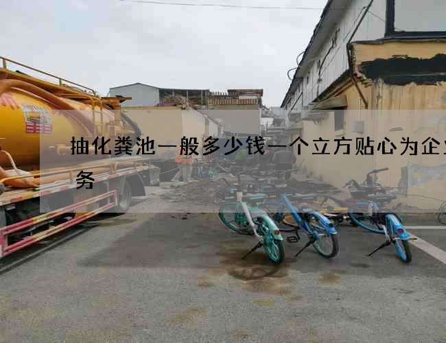 抽化粪池一般多少钱一个立方贴心为企业服务