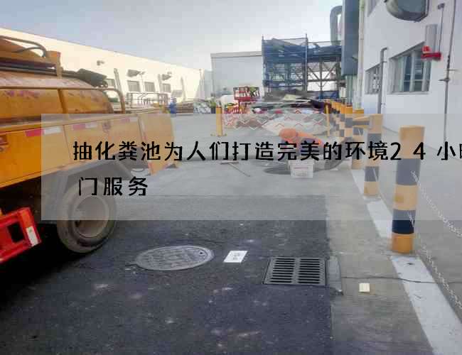 抽化粪池为人们打造完美的环境24小时上门服务