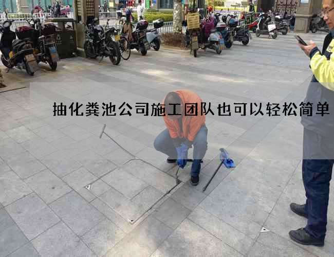 抽化粪池公司施工团队也可以轻松简单