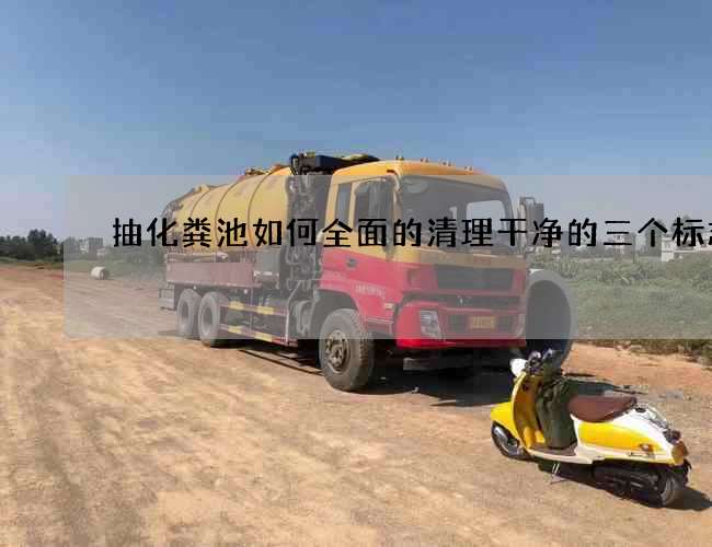 抽化粪池如何全面的清理干净的三个标志