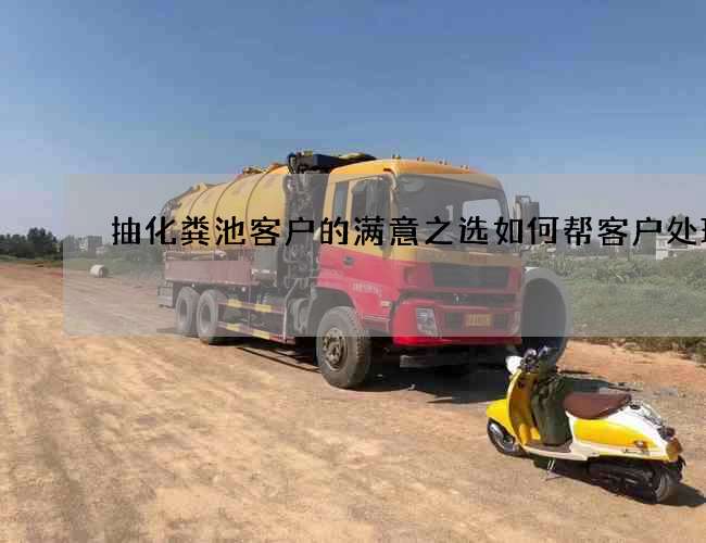 抽化粪池客户的满意之选如何帮客户处理