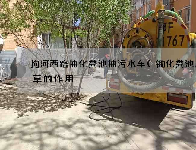 拘河西路抽化粪池抽污水车(锄化粪池周围草的作用) 拘河西路抽化粪池抽污水车(锄化粪池周围草的作用)