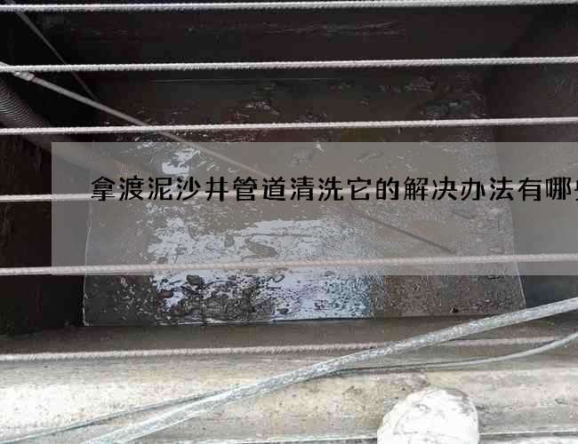 拿渡泥沙井管道清洗它的解决办法有哪些