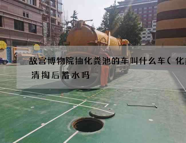 故宫博物院抽化粪池的车叫什么车(化粪池清掏后蓄水吗) 故宫博物院抽化粪池的车叫什么车(化粪池清掏后蓄水吗)