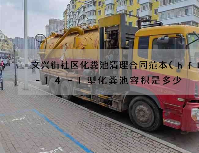 文兴街社区化粪池清理合同范本(hfbh–14–‖型化粪池容积是多少) 文兴街社区化粪池清理合同范本(hfbh–14–‖型化粪池容积是多少)