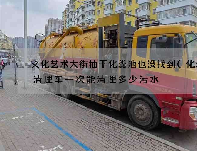 文化艺术大街抽干化粪池也没找到(化粪池清理车一次能清理多少污水) 文化艺术大街抽干化粪池也没找到(化粪池清理车一次能清理多少污水)