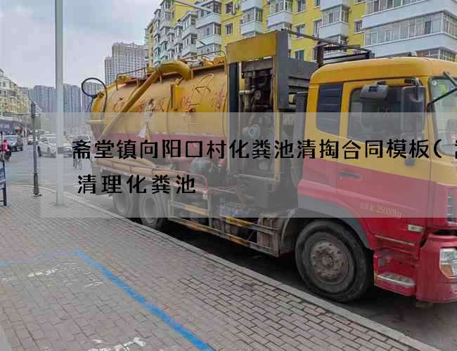 斋堂镇向阳口村化粪池清掏合同模板(嵩明清理化粪池) 斋堂镇向阳口村化粪池清掏合同模板(嵩明清理化粪池)