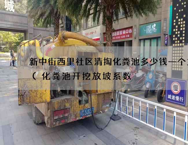 新中街西里社区清掏化粪池多少钱一个立方(化粪池开挖放坡系数) 新中街西里社区清掏化粪池多少钱一个立方(化粪池开挖放坡系数)